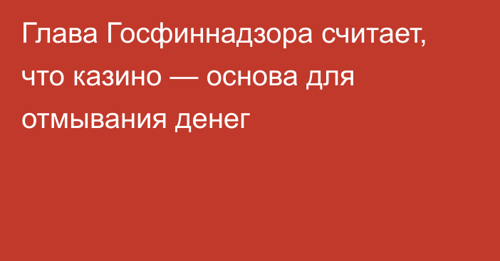 Глава Госфиннадзора считает, что казино — основа для отмывания денег