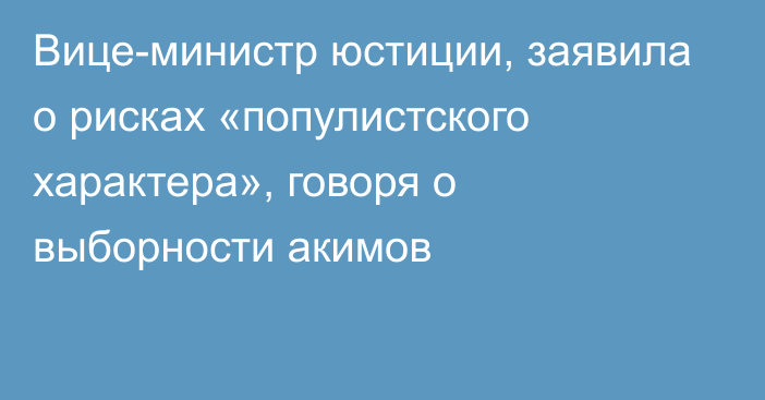 Вице-министр юстиции, заявила о рисках «популистского характера», говоря о выборности акимов