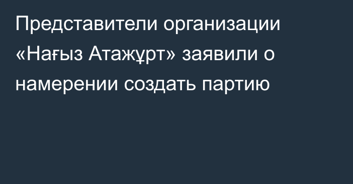 Представители организации «Нағыз Атажұрт» заявили о намерении создать партию