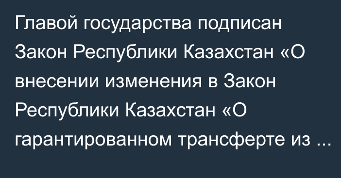 Главой государства подписан Закон Республики Казахстан «О внесении изменения в Закон Республики  Казахстан «О гарантированном трансферте из Национального фонда Республики Казахстан  на 2022 – 2024  годы».