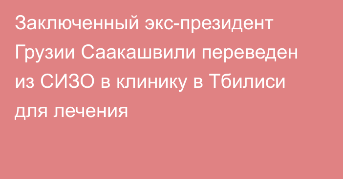 Заключенный экс-президент Грузии Саакашвили переведен из СИЗО в клинику в Тбилиси для лечения