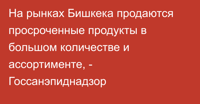 На рынках Бишкека продаются просроченные продукты в большом количестве и ассортименте, - Госсанэпиднадзор