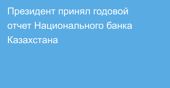 Президент принял годовой отчет Национального банка Казахстана