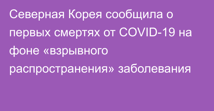 Северная Корея сообщила о первых смертях от COVID-19 на фоне «взрывного распространения» заболевания