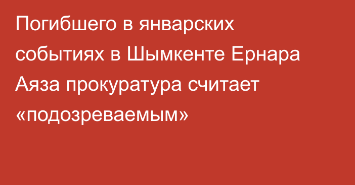 Погибшего в январских событиях в Шымкенте Ернара Аяза прокуратура считает «подозреваемым»