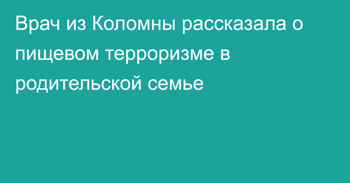 Врач из Коломны рассказала о пищевом терроризме в родительской семье