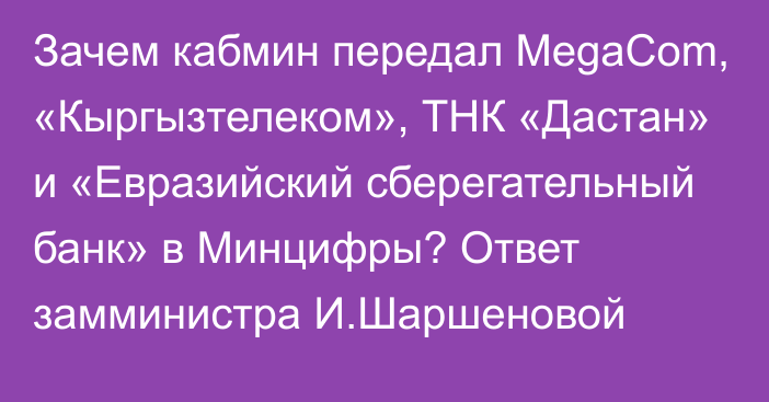 Зачем кабмин передал MegaCom, «Кыргызтелеком», ТНК «Дастан» и «Евразийский сберегательный банк» в Минцифры? Ответ замминистра И.Шаршеновой