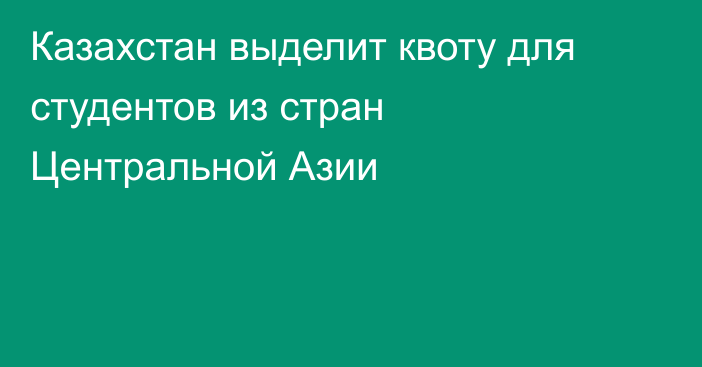 Казахстан выделит квоту для студентов из стран Центральной Азии