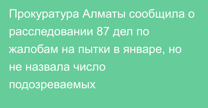 Прокуратура Алматы сообщила о расследовании 87 дел по жалобам на пытки в январе, но не назвала число подозреваемых