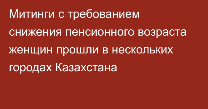 Митинги с требованием снижения пенсионного возраста женщин прошли в нескольких городах Казахстана