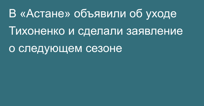 В «Астане» объявили об уходе Тихоненко и сделали заявление о следующем сезоне