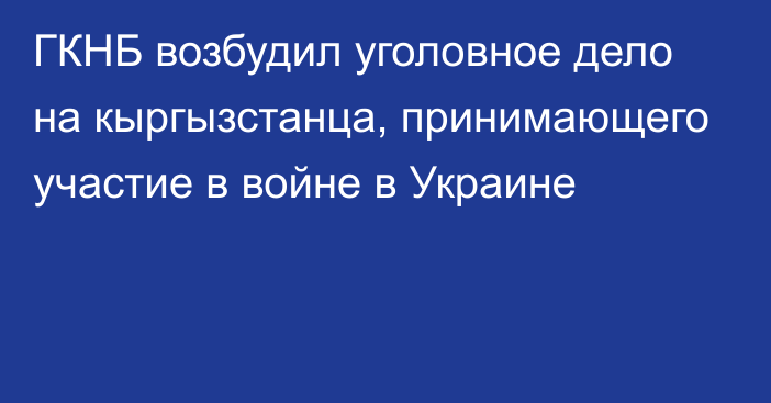 ГКНБ возбудил уголовное дело на кыргызстанца, принимающего участие в войне в Украине