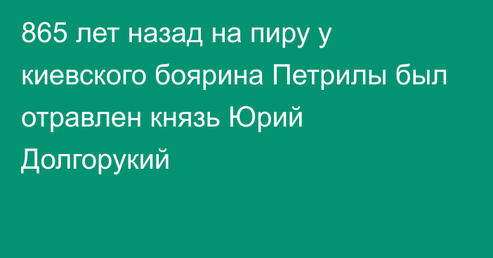 865 лет назад на пиру у киевского боярина Петрилы был отравлен князь Юрий Долгорукий