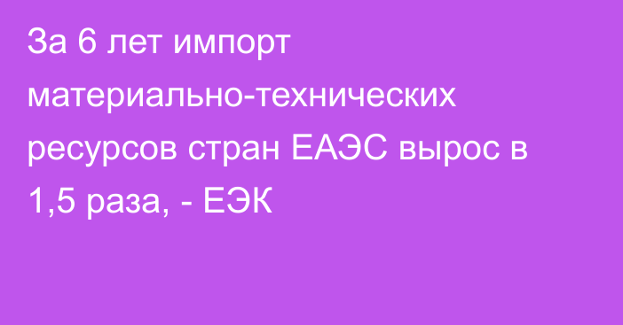 За 6 лет импорт материально-технических ресурсов стран ЕАЭС вырос в 1,5 раза, - ЕЭК