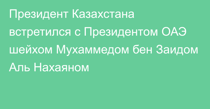 Президент Казахстана встретился с Президентом ОАЭ шейхом Мухаммедом бен Заидом Аль Нахаяном