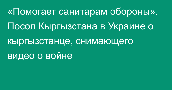 «Помогает санитарам обороны». Посол Кыргызстана в Украине о кыргызстанце, снимающего видео о войне