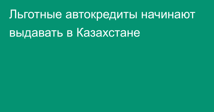 Льготные автокредиты начинают выдавать в Казахстане