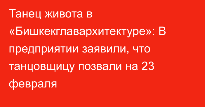 Танец живота в «Бишкекглавархитектуре»: В предприятии заявили, что танцовщицу позвали на 23 февраля