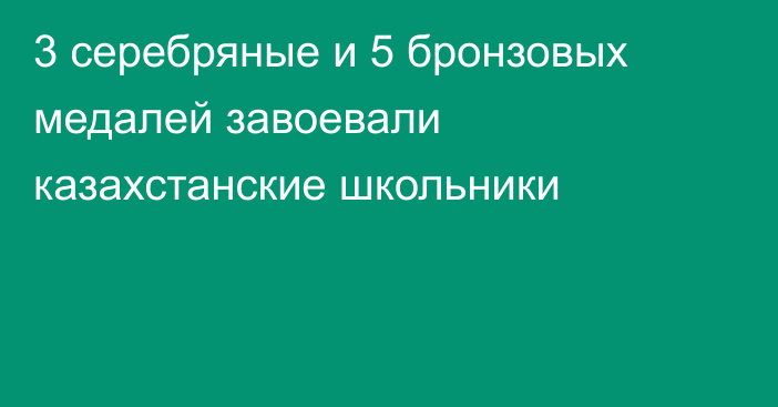 3 серебряные и 5 бронзовых медалей завоевали казахстанские школьники