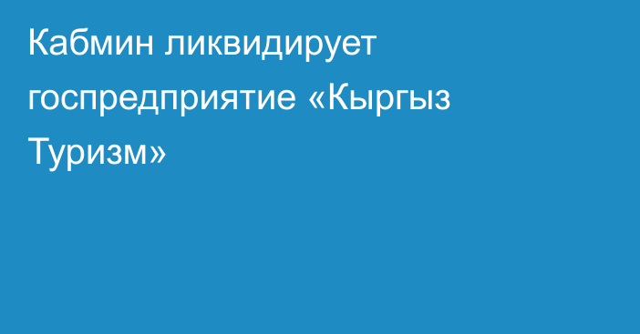 Кабмин ликвидирует госпредприятие «Кыргыз Туризм»