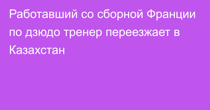 Работавший со сборной Франции по дзюдо тренер переезжает в Казахстан