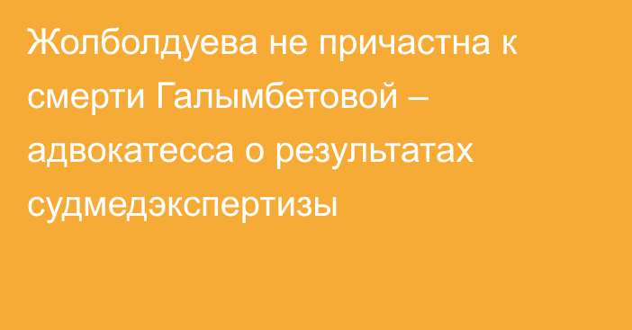 Жолболдуева не причастна к смерти Галымбетовой – адвокатесса о результатах судмедэкспертизы