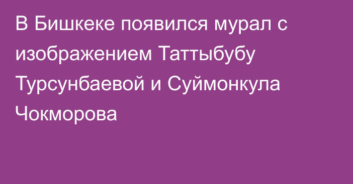 В Бишкеке появился мурал с изображением Таттыбубу Турсунбаевой и Суймонкула Чокморова