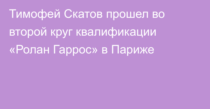 Тимофей Скатов прошел во второй круг квалификации «Ролан Гаррос» в Париже