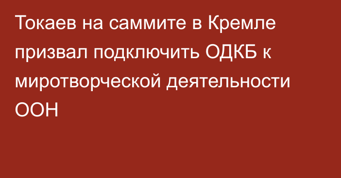 Токаев на саммите в Кремле призвал подключить ОДКБ к миротворческой деятельности ООН