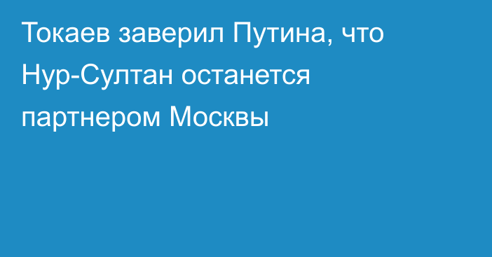 Токаев заверил Путина, что Нур-Султан останется партнером Москвы