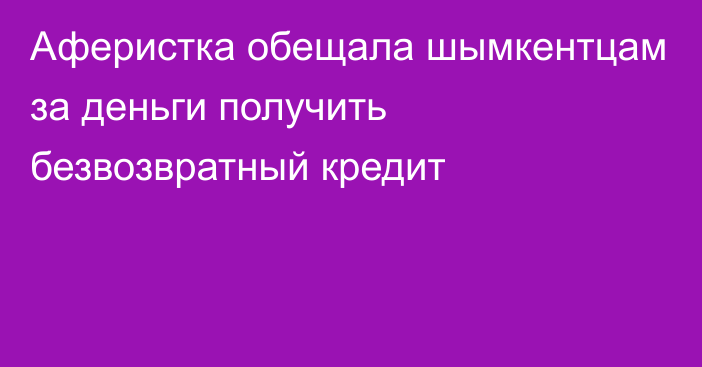 Аферистка обещала шымкентцам за деньги получить безвозвратный кредит