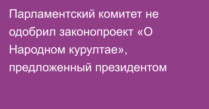 Парламентский комитет не одобрил законопроект «О Народном курултае», предложенный президентом