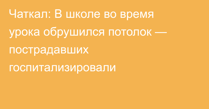 Чаткал: В школе во время урока обрушился потолок — пострадавших госпитализировали