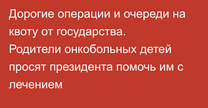 Дорогие операции и очереди на квоту от государства. Родители онкобольных детей просят президента помочь им с лечением