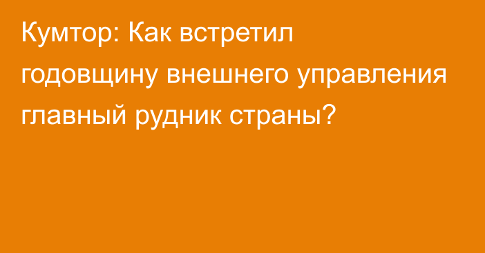 Кумтор: Как встретил годовщину внешнего управления главный рудник страны?