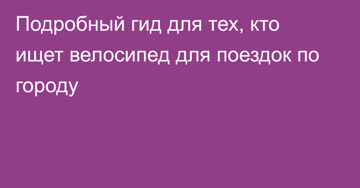 Подробный гид для тех, кто ищет велосипед для поездок по городу