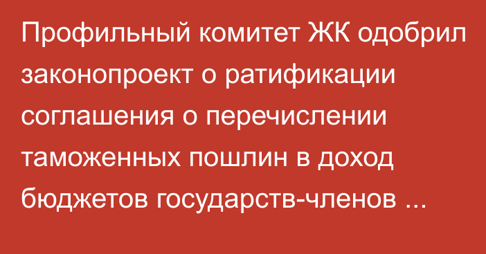 Профильный комитет ЖК одобрил законопроект о ратификации соглашения о перечислении таможенных пошлин в доход бюджетов государств-членов ЕАЭС