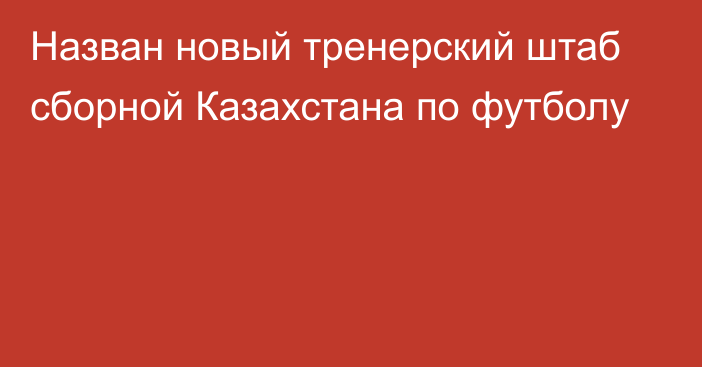 Назван новый тренерский штаб сборной Казахстана по футболу