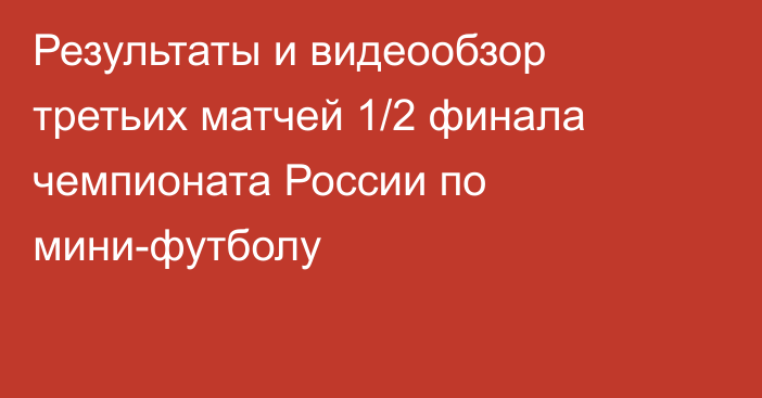 Результаты и видеообзор третьих матчей 1/2 финала чемпионата России по мини-футболу