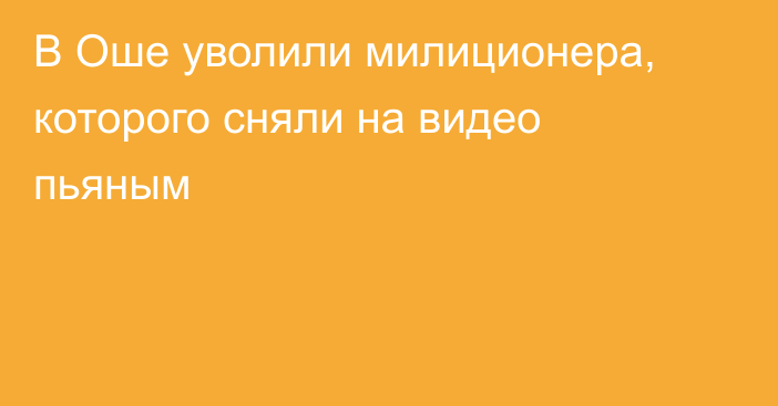 В Оше уволили милиционера, которого сняли на видео пьяным