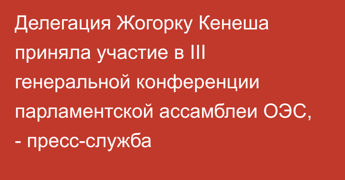 Делегация Жогорку Кенеша приняла участие в III генеральной конференции парламентской ассамблеи ОЭС, - пресс-служба