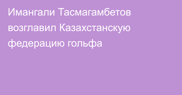 Имангали Тасмагамбетов возглавил Казахстанскую федерацию гольфа