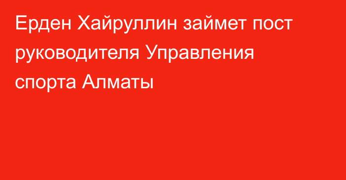 Ерден Хайруллин займет пост руководителя Управления спорта Алматы