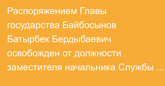 Распоряжением Главы государства Байбосынов Батырбек Бердыбаевич освобожден от должности заместителя начальника Службы государственной охраны Республики Казахстан