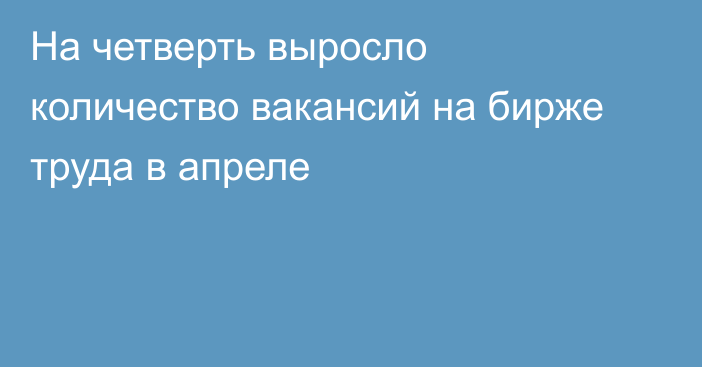 На четверть выросло количество вакансий на бирже труда в апреле