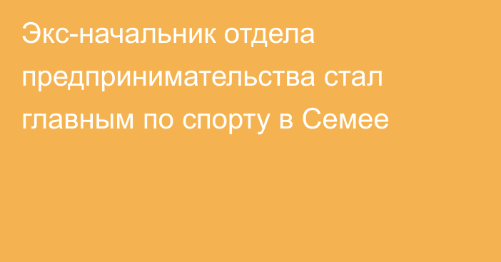 Экс-начальник отдела предпринимательства стал главным по спорту в Семее