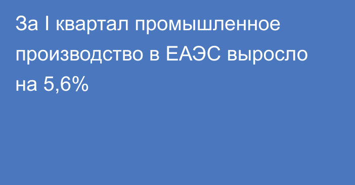 За I квартал промышленное производство в ЕАЭС выросло на 5,6%