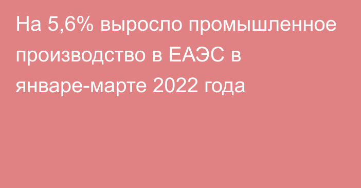 На 5,6% выросло промышленное производство в ЕАЭС в январе-марте 2022 года