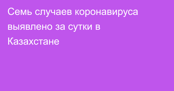 Семь случаев коронавируса выявлено за сутки в Казахстане