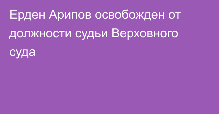 Ерден Арипов освобожден от должности судьи Верховного суда